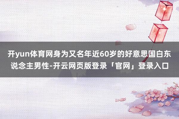 开yun体育网身为又名年近60岁的好意思国白东说念主男性-开云网页版登录「官网」登录入口
