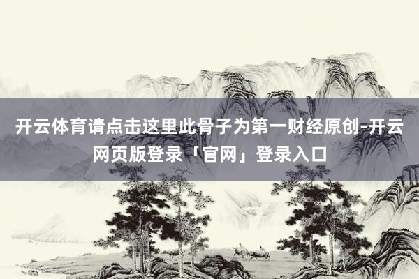 开云体育请点击这里此骨子为第一财经原创-开云网页版登录「官网」登录入口