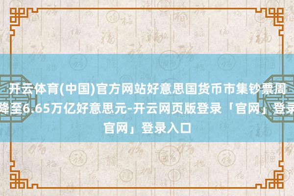 开云体育(中国)官方网站好意思国货币市集钞票周环比降至6.65万亿好意思元-开云网页版登录「官网」登录入口