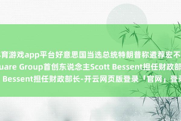 体育游戏app平台好意思国当选总统特朗普称遴荐宏不雅对冲基金Key Square Group首创东说念主Scott Bessent担任财政部长-开云网页版登录「官网」登录入口