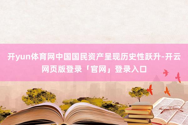 开yun体育网中国国民资产呈现历史性跃升-开云网页版登录「官网」登录入口