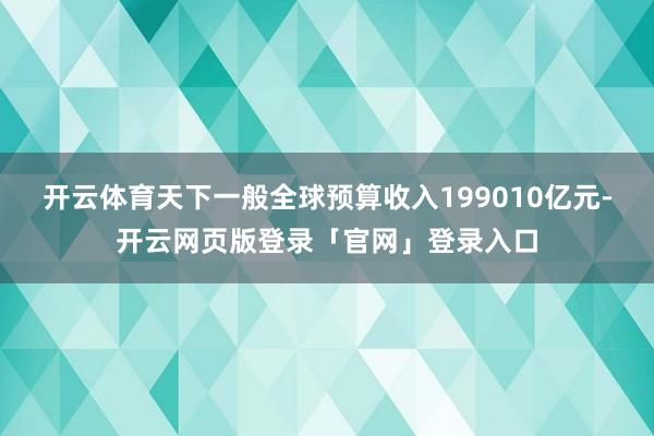开云体育天下一般全球预算收入199010亿元-开云网页版登录「官网」登录入口