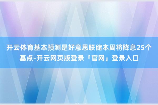 开云体育基本预测是好意思联储本周将降息25个基点-开云网页版登录「官网」登录入口
