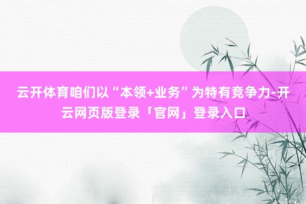 云开体育咱们以“本领+业务”为特有竞争力-开云网页版登录「官网」登录入口