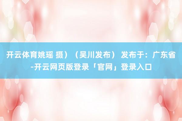 开云体育姚瑶 摄）（吴川发布） 发布于：广东省-开云网页版登录「官网」登录入口