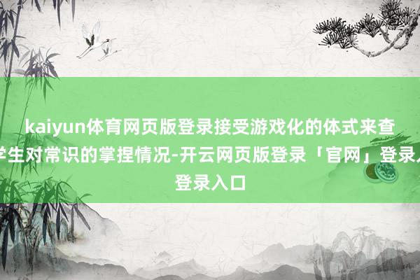 kaiyun体育网页版登录接受游戏化的体式来查验学生对常识的掌捏情况-开云网页版登录「官网」登录入口