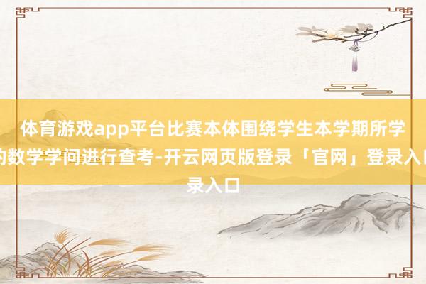 体育游戏app平台比赛本体围绕学生本学期所学的数学学问进行查考-开云网页版登录「官网」登录入口