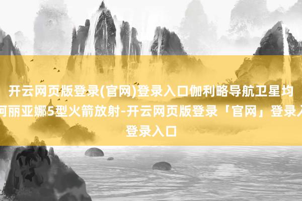 开云网页版登录(官网)登录入口伽利略导航卫星均由阿丽亚娜5型火箭放射-开云网页版登录「官网」登录入口
