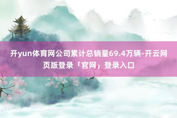 开yun体育网公司累计总销量69.4万辆-开云网页版登录「官网」登录入口