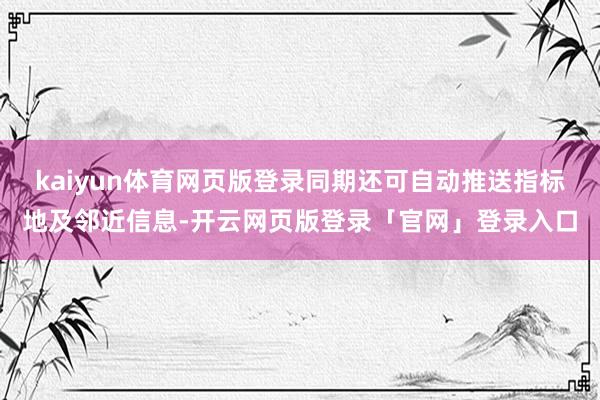 kaiyun体育网页版登录同期还可自动推送指标地及邻近信息-开云网页版登录「官网」登录入口