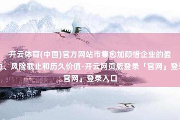 开云体育(中国)官方网站市集愈加顾惜企业的盈利智力、风险截止和历久价值-开云网页版登录「官网」登录入口