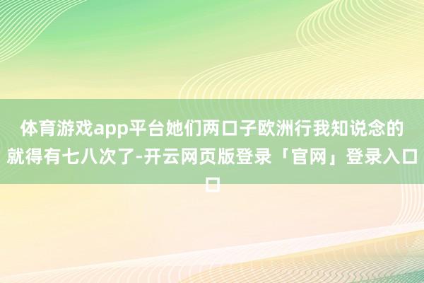 体育游戏app平台她们两口子欧洲行我知说念的就得有七八次了-开云网页版登录「官网」登录入口