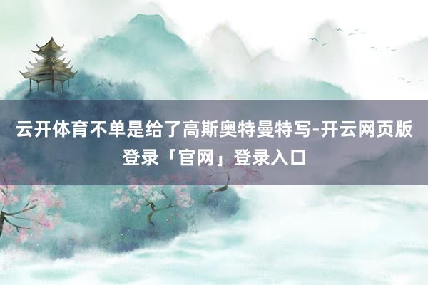 云开体育不单是给了高斯奥特曼特写-开云网页版登录「官网」登录入口