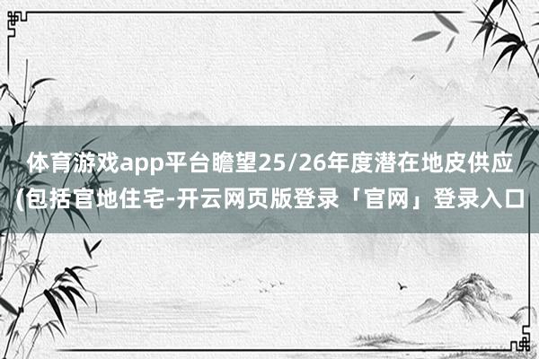 体育游戏app平台瞻望25/26年度潜在地皮供应(包括官地住宅-开云网页版登录「官网」登录入口