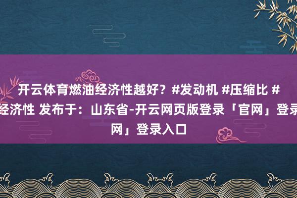 开云体育燃油经济性越好？#发动机 #压缩比 #燃油经济性 发布于：山东省-开云网页版登录「官网」登录入口