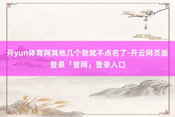 开yun体育网其他几个我就不点名了-开云网页版登录「官网」登录入口