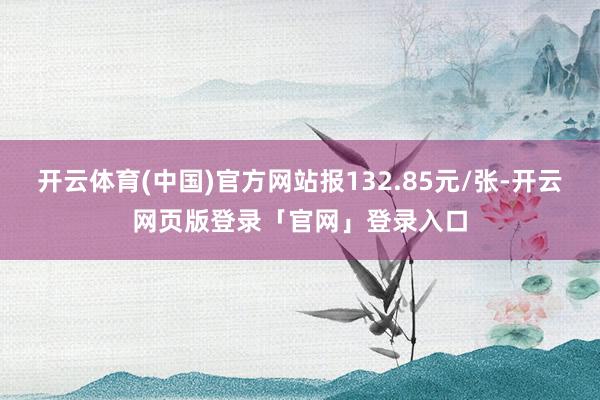 开云体育(中国)官方网站报132.85元/张-开云网页版登录「官网」登录入口