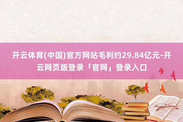开云体育(中国)官方网站毛利约29.84亿元-开云网页版登录「官网」登录入口