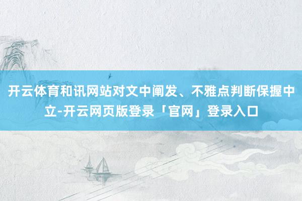 开云体育和讯网站对文中阐发、不雅点判断保握中立-开云网页版登录「官网」登录入口