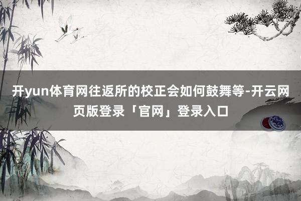 开yun体育网往返所的校正会如何鼓舞等-开云网页版登录「官网」登录入口