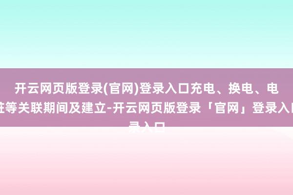 开云网页版登录(官网)登录入口充电、换电、电桩等关联期间及建立-开云网页版登录「官网」登录入口