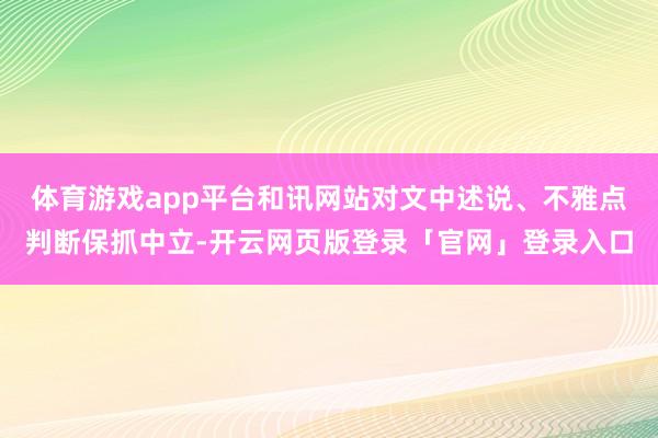 体育游戏app平台和讯网站对文中述说、不雅点判断保抓中立-开云网页版登录「官网」登录入口