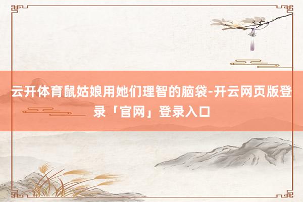 云开体育鼠姑娘用她们理智的脑袋-开云网页版登录「官网」登录入口