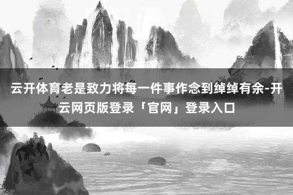 云开体育老是致力将每一件事作念到绰绰有余-开云网页版登录「官网」登录入口