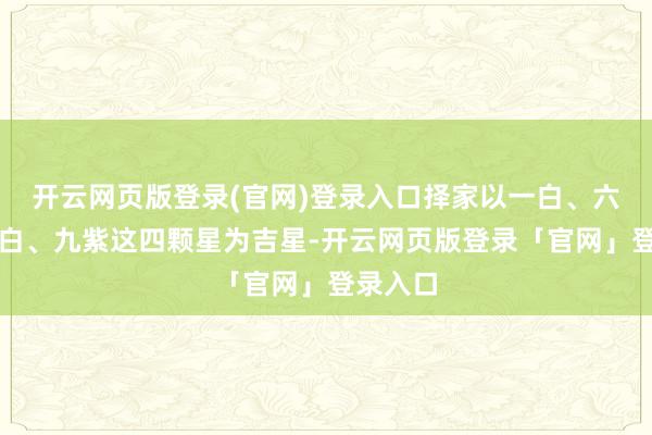 开云网页版登录(官网)登录入口择家以一白、六白、八白、九紫这四颗星为吉星-开云网页版登录「官网」登录入口