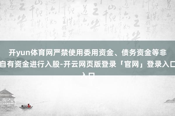 开yun体育网严禁使用委用资金、债务资金等非自有资金进行入股-开云网页版登录「官网」登录入口
