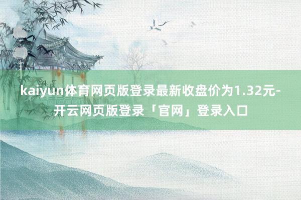 kaiyun体育网页版登录最新收盘价为1.32元-开云网页版登录「官网」登录入口