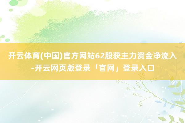 开云体育(中国)官方网站62股获主力资金净流入-开云网页版登录「官网」登录入口