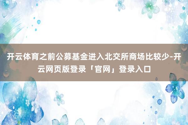 开云体育之前公募基金进入北交所商场比较少-开云网页版登录「官网」登录入口