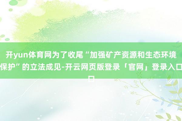 开yun体育网为了收尾“加强矿产资源和生态环境保护”的立法成见-开云网页版登录「官网」登录入口