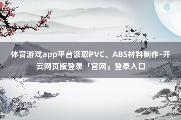 体育游戏app平台汲取PVC、ABS材料制作-开云网页版登录「官网」登录入口