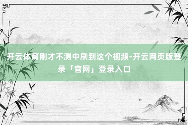 开云体育刚才不测中刷到这个视频-开云网页版登录「官网」登录入口