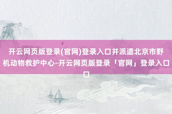 开云网页版登录(官网)登录入口并派遣北京市野机动物救护中心-开云网页版登录「官网」登录入口