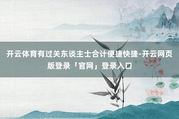 开云体育有过关东谈主士合计便捷快捷-开云网页版登录「官网」登录入口