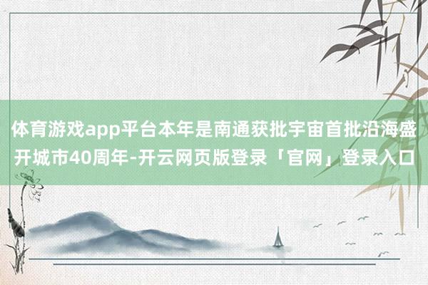 体育游戏app平台本年是南通获批宇宙首批沿海盛开城市40周年-开云网页版登录「官网」登录入口