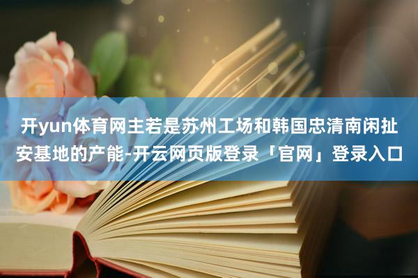 开yun体育网主若是苏州工场和韩国忠清南闲扯安基地的产能-开云网页版登录「官网」登录入口