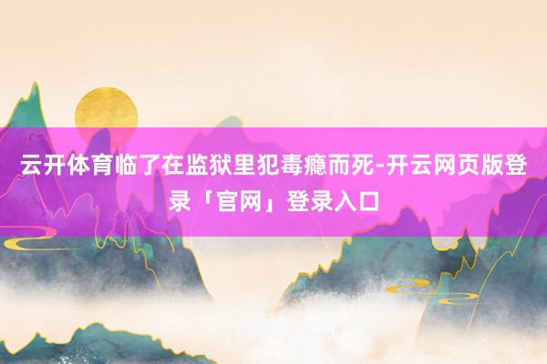 云开体育临了在监狱里犯毒瘾而死-开云网页版登录「官网」登录入口