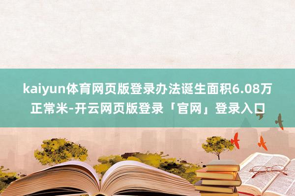 kaiyun体育网页版登录办法诞生面积6.08万正常米-开云网页版登录「官网」登录入口