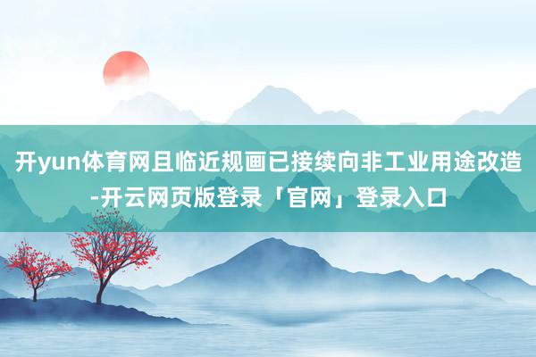 开yun体育网且临近规画已接续向非工业用途改造-开云网页版登录「官网」登录入口