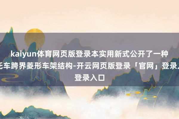 kaiyun体育网页版登录本实用新式公开了一种摩托车跨界菱形车架结构-开云网页版登录「官网」登录入口