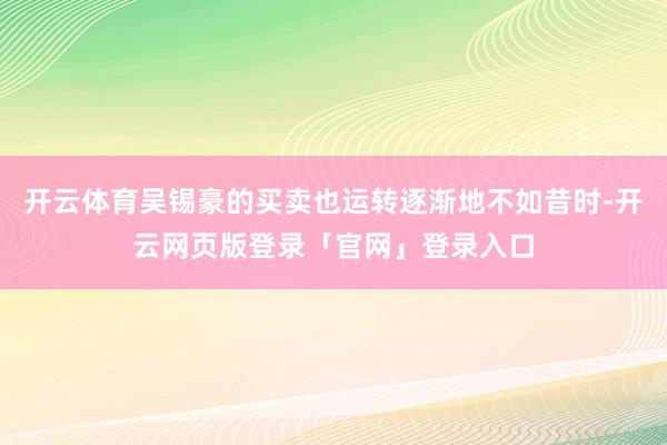 开云体育吴锡豪的买卖也运转逐渐地不如昔时-开云网页版登录「官网」登录入口