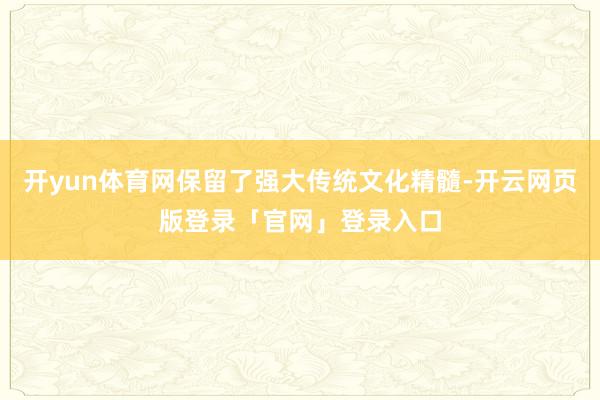 开yun体育网保留了强大传统文化精髓-开云网页版登录「官网」登录入口