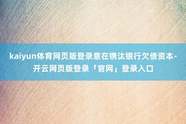 kaiyun体育网页版登录意在镌汰银行欠债资本-开云网页版登录「官网」登录入口