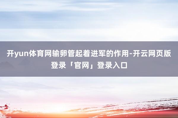 开yun体育网输卵管起着进军的作用-开云网页版登录「官网」登录入口