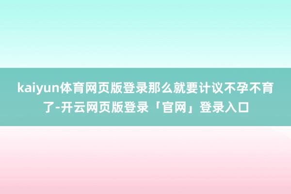 kaiyun体育网页版登录那么就要计议不孕不育了-开云网页版登录「官网」登录入口