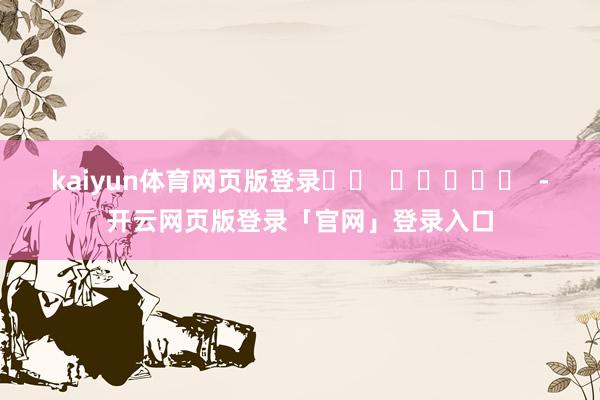 kaiyun体育网页版登录		  					  -开云网页版登录「官网」登录入口